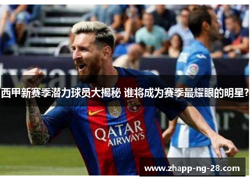 西甲新赛季潜力球员大揭秘 谁将成为赛季最耀眼的明星？