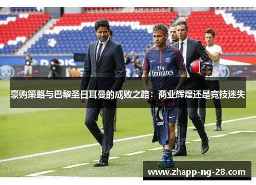 豪购策略与巴黎圣日耳曼的成败之路：商业辉煌还是竞技迷失