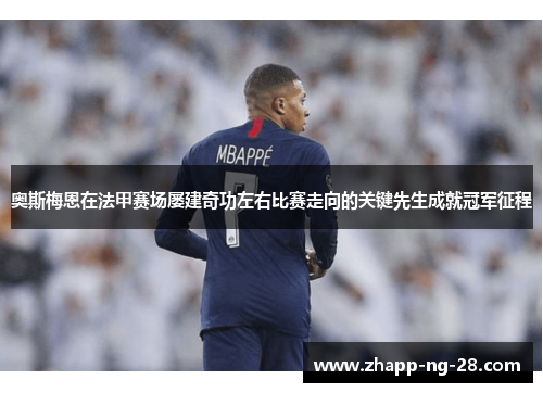 奥斯梅恩在法甲赛场屡建奇功左右比赛走向的关键先生成就冠军征程