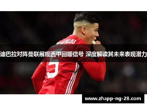 迪巴拉对阵曼联展现西甲回暖信号 深度解读其未来表现潜力 迪巴拉对阵曼联展现西甲回暖信号 深度解读其未来表现潜力