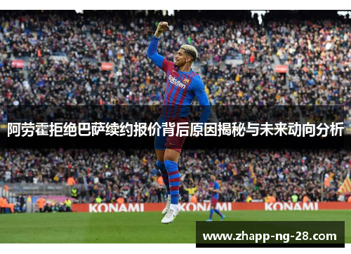 阿劳霍拒绝巴萨续约报价背后原因揭秘与未来动向分析 阿劳霍拒绝巴萨续约报价背后原因揭秘与未来动向分析