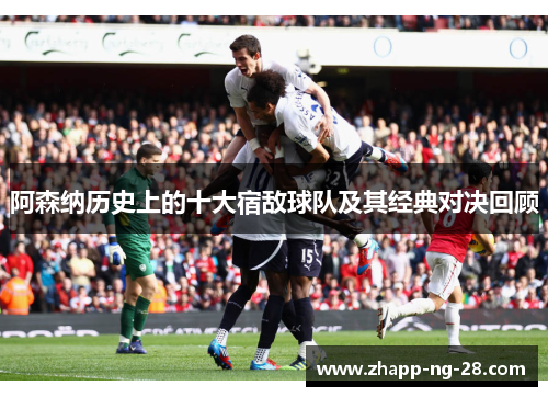 阿森纳历史上的十大宿敌球队及其经典对决回顾 阿森纳历史上的十大宿敌球队及其经典对决回顾